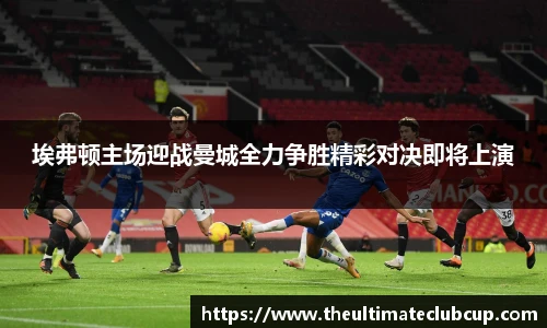 埃弗顿主场迎战曼城全力争胜精彩对决即将上演