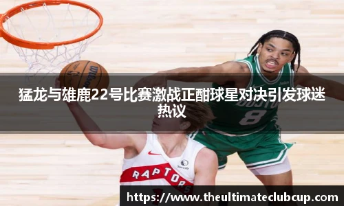 猛龙与雄鹿22号比赛激战正酣球星对决引发球迷热议