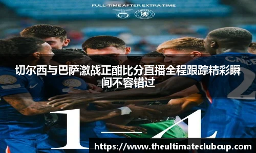 切尔西与巴萨激战正酣比分直播全程跟踪精彩瞬间不容错过
